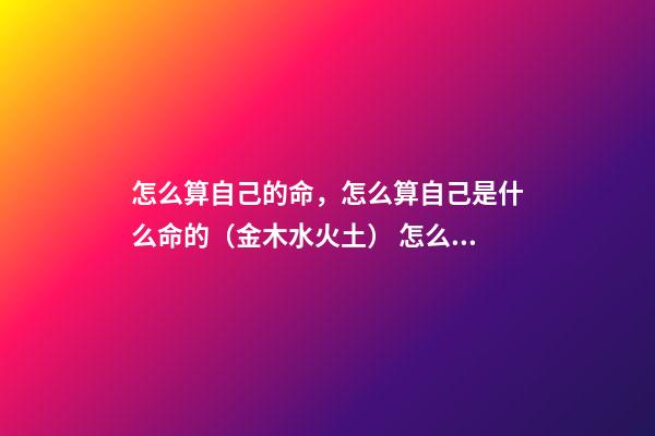 怎么算自己的命，怎么算自己是什么命的（金木水火土） 怎么測算自己什么命，自己是啥命怎么算-第1張-觀點-玄機派